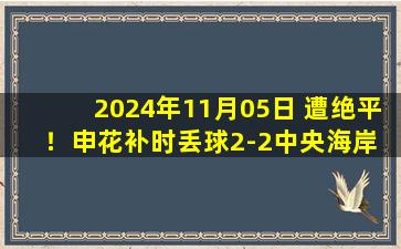 2024年11月05日 遭绝平！申花补时丢球2-2中央海岸  申花被连追2球于汉超传射